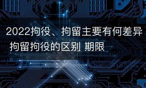 2022拘役、拘留主要有何差异 拘留拘役的区别 期限
