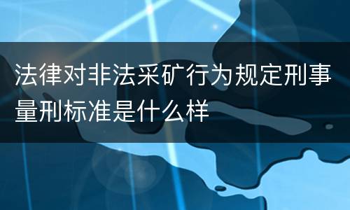 法律对非法采矿行为规定刑事量刑标准是什么样