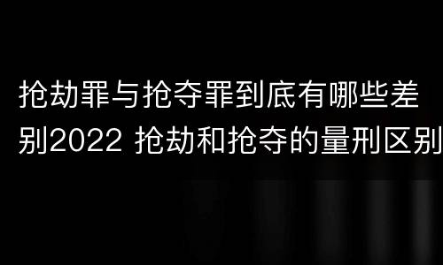 抢劫罪与抢夺罪到底有哪些差别2022 抢劫和抢夺的量刑区别