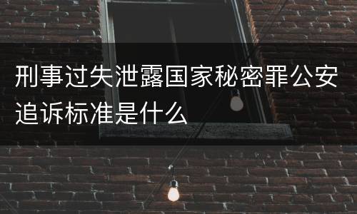 刑事过失泄露国家秘密罪公安追诉标准是什么
