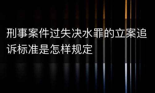 刑事案件过失决水罪的立案追诉标准是怎样规定
