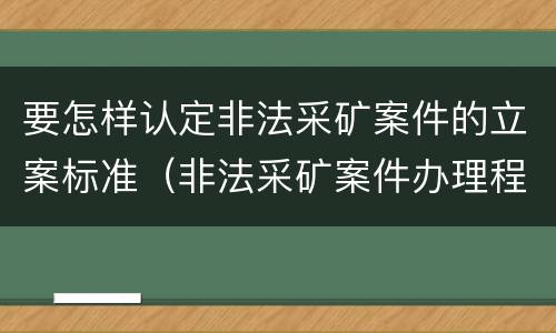 要怎样认定非法采矿案件的立案标准（非法采矿案件办理程序）