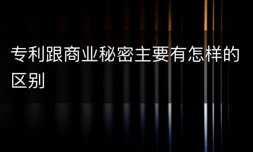 专利跟商业秘密主要有怎样的区别