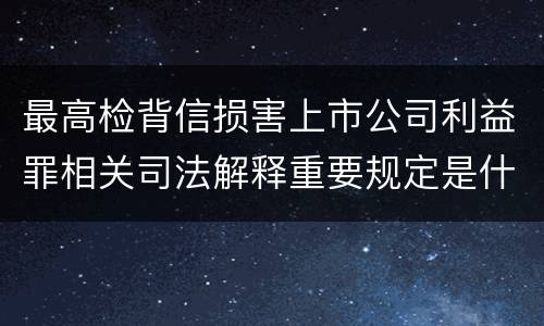 最高检背信损害上市公司利益罪相关司法解释重要规定是什么