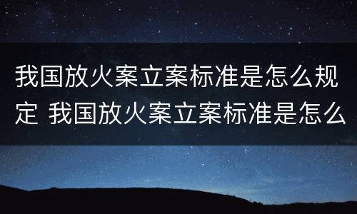 我国放火案立案标准是怎么规定 我国放火案立案标准是怎么规定出来的