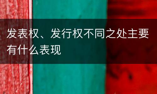 发表权、发行权不同之处主要有什么表现