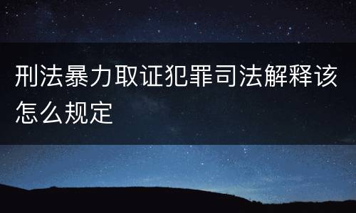 刑法暴力取证犯罪司法解释该怎么规定