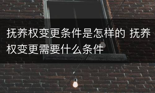 抚养权变更条件是怎样的 抚养权变更需要什么条件