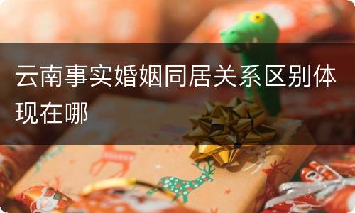 云南事实婚姻同居关系区别体现在哪