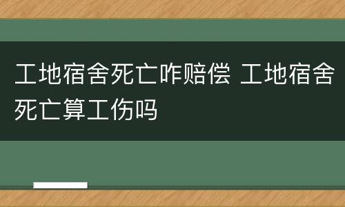 工地宿舍死亡咋赔偿 工地宿舍死亡算工伤吗