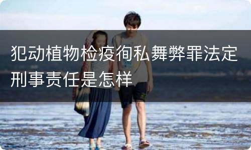犯动植物检疫徇私舞弊罪法定刑事责任是怎样