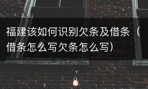 福建该如何识别欠条及借条（借条怎么写欠条怎么写）