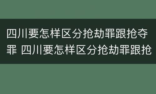 四川要怎样区分抢劫罪跟抢夺罪 四川要怎样区分抢劫罪跟抢夺罪呢