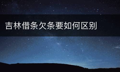 吉林借条欠条要如何区别