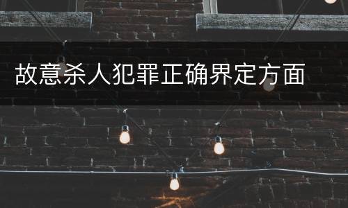 故意杀人犯罪正确界定方面