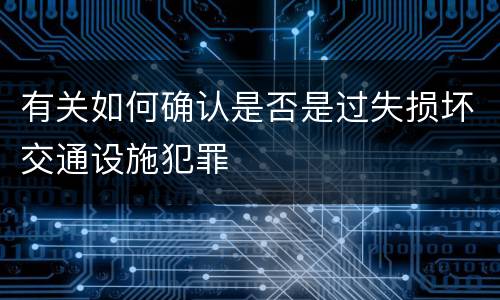 有关如何确认是否是过失损坏交通设施犯罪