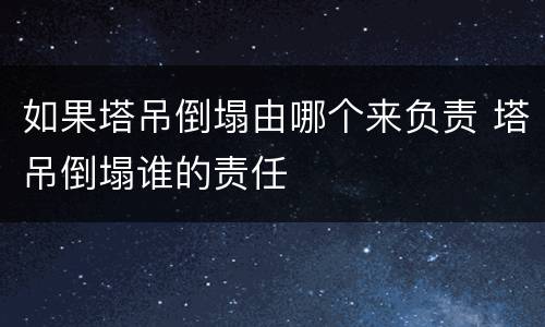 如果塔吊倒塌由哪个来负责 塔吊倒塌谁的责任