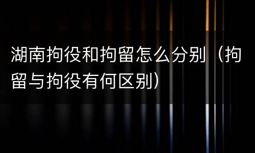 湖南拘役和拘留怎么分别（拘留与拘役有何区别）