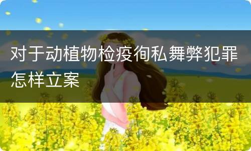 对于动植物检疫徇私舞弊犯罪怎样立案