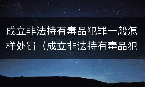 成立非法持有毒品犯罪一般怎样处罚（成立非法持有毒品犯罪一般怎样处罚呢）