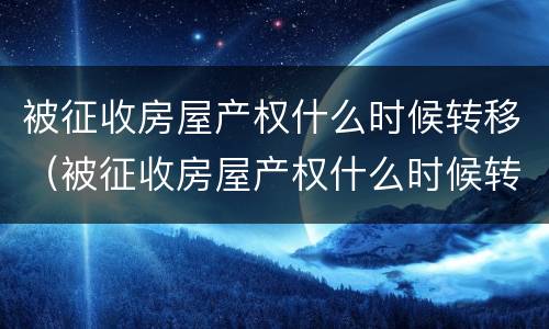 被征收房屋产权什么时候转移（被征收房屋产权什么时候转移给别人）