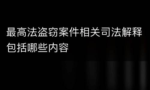 最高法盗窃案件相关司法解释包括哪些内容