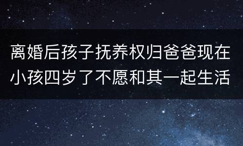 离婚后孩子抚养权归爸爸现在小孩四岁了不愿和其一起生活可以变更抚养权吗