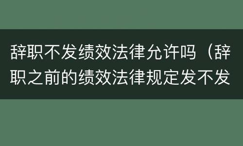 辞职不发绩效法律允许吗（辞职之前的绩效法律规定发不发）