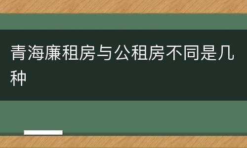 青海廉租房与公租房不同是几种