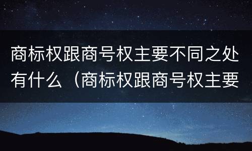 商标权跟商号权主要不同之处有什么（商标权跟商号权主要不同之处有什么作用）