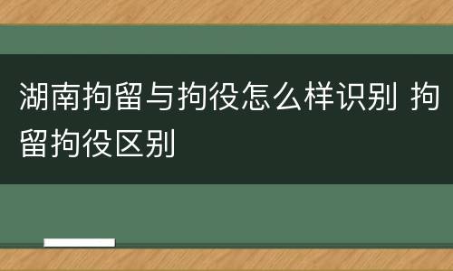 湖南拘留与拘役怎么样识别 拘留拘役区别