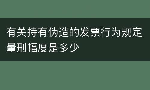 有关持有伪造的发票行为规定量刑幅度是多少