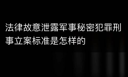 法律故意泄露军事秘密犯罪刑事立案标准是怎样的