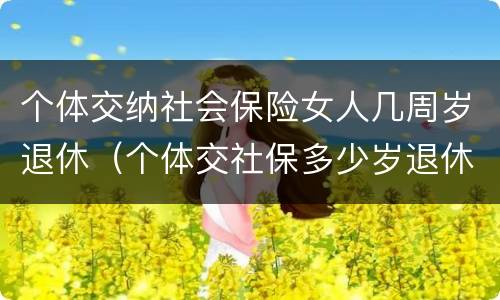 个体交纳社会保险女人几周岁退休（个体交社保多少岁退休）