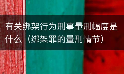 有关绑架行为刑事量刑幅度是什么（绑架罪的量刑情节）