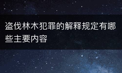 盗伐林木犯罪的解释规定有哪些主要内容