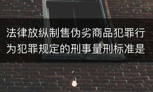 法律放纵制售伪劣商品犯罪行为犯罪规定的刑事量刑标准是多少