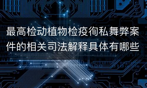 最高检动植物检疫徇私舞弊案件的相关司法解释具体有哪些重要内容
