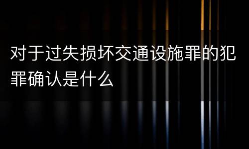 对于过失损坏交通设施罪的犯罪确认是什么