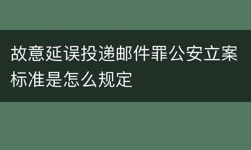 故意延误投递邮件罪公安立案标准是怎么规定