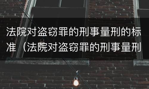 法院对盗窃罪的刑事量刑的标准（法院对盗窃罪的刑事量刑的标准是多少）