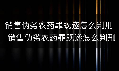 销售伪劣农药罪既遂怎么判刑 销售伪劣农药罪既遂怎么判刑的