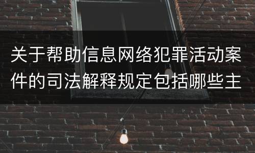 关于帮助信息网络犯罪活动案件的司法解释规定包括哪些主要内容