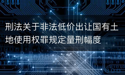 刑法关于非法低价出让国有土地使用权罪规定量刑幅度