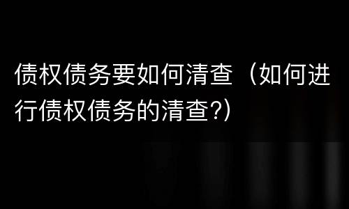 债权债务要如何清查（如何进行债权债务的清查?）