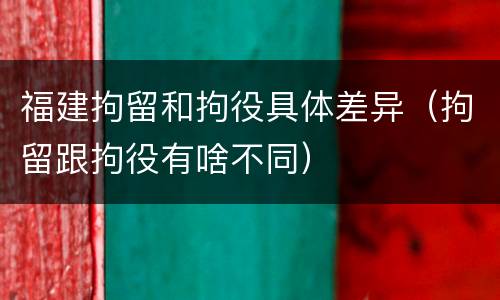 福建拘留和拘役具体差异（拘留跟拘役有啥不同）