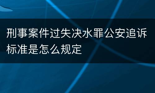 刑事案件过失决水罪公安追诉标准是怎么规定