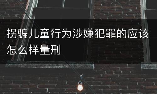 拐骗儿童行为涉嫌犯罪的应该怎么样量刑