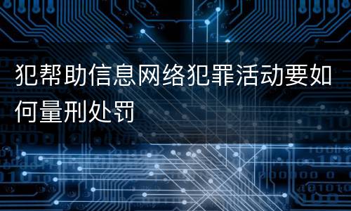 犯帮助信息网络犯罪活动要如何量刑处罚
