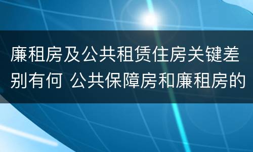 廉租房及公共租赁住房关键差别有何 公共保障房和廉租房的区别